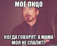 моё лицо когда говорят: а мама моя не спалит?