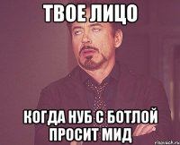 твое лицо когда нуб с ботлой просит мид