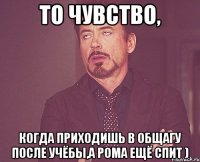 то чувство, когда приходишь в общагу после учёбы,а рома ещё спит )