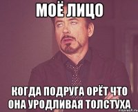 моё лицо когда подруга орёт что она уродливая толстуха