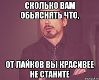 сколько вам обьяснять что, от лайков вы красивее не станите