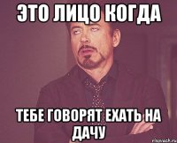 это лицо когда тебе говорят ехать на дачу