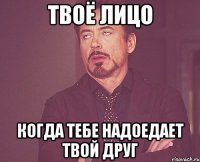 твоё лицо когда тебе надоедает твой друг