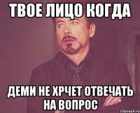 твое лицо когда деми не хрчет отвечать на вопрос