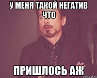 у меня такой негатив что пришлось аж