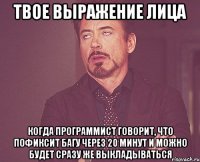 твое выражение лица когда программист говорит, что пофиксит багу через 20 минут и можно будет сразу же выкладываться