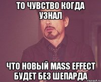 то чувство когда узнал что новый mass effect будет без шепарда