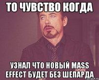 то чувство когда узнал что новый mass effect будет без шепарда