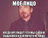 моё лицо когда ире пишут,что мы с ней не общаемся и я ей ничего не пишу