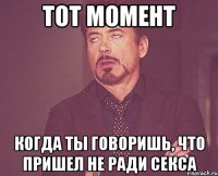 тот момент когда ты говоришь, что пришел не ради секса