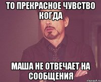 то прекрасное чувство когда маша не отвечает на сообщения