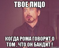 твое лицо когда рома говорит о том , что он бандит !