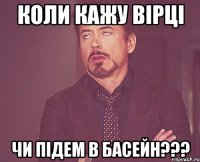 коли кажу вірці чи підем в басейн???