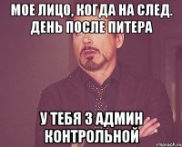 мое лицо, когда на след. день после питера у тебя 3 админ контрольной