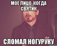 мое лицо, когда святик сломал ногуруку