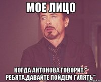 мое лицо когда антонова говорит:" ребята,давайте пойдем гулять"