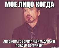 мое лицо когда антонова говорит:"ребята,давайте пойдем погуляем"