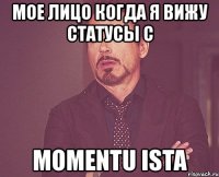 мое лицо когда я вижу статусы с momentu ista