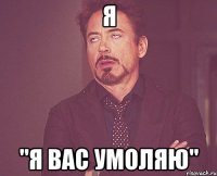 я "я вас умоляю"