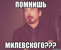 помнишь милевского???