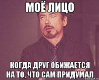 моё лицо когда друг обижается на то, что сам придумал