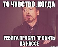 то чувство ,когда ребята просят пробить на кассе