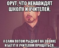 орут, что ненавидят школу и учителей, а сами потом рыдают на звонке и бегут к учителям прощаться.