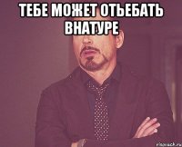 тебе может отьебать внатуре 