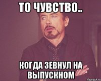 то чувство.. когда зевнул на выпускном