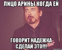 лицо арины когда ей говорит надежка сделай это!!!