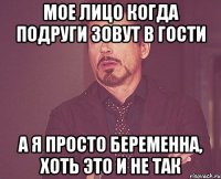 мое лицо когда подруги зовут в гости а я просто беременна, хоть это и не так