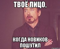 твоё лицо, когда новиков пошутил