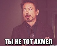  ты не тот ахмел