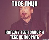 твое лицо когда у тебя запор и тебе не посрать