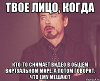 твое лицо, когда кто-то снимает видео в общем виртуальном мире, а потом говорит, что ему мешают