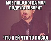 моё лицо,когда моя подруга говорит что я ей что то писал