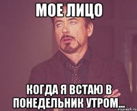 мое лицо когда я встаю в понедельник утром...