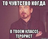 то чувтство когда в твоем классе терорист