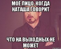 моё лицо, когда наташа говорит что на выходных не может