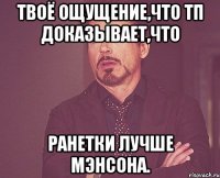 твоё ощущение,что тп доказывает,что ранетки лучше мэнсона.