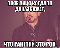 твоё лицо когда тп доказывает, что ранетки это рок.