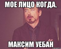 мое лицо когда, максим уебан