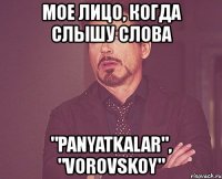 мое лицо, когда слышу слова "panyatkalar", "vorovskoy"