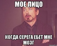 мое лицо когда серега ебет мне мозг