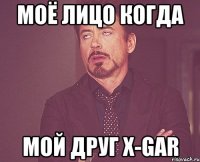 моё лицо когда мой друг x-gar