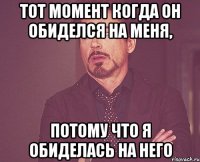 тот момент когда он обиделся на меня, потому что я обиделась на него