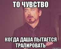 то чувство когда даша пытается тралировать