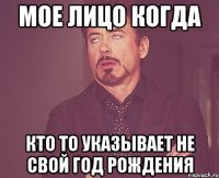 мое лицо когда кто то указывает не свой год рождения