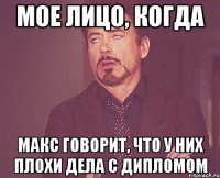 мое лицо, когда макс говорит, что у них плохи дела с дипломом