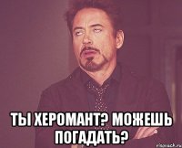  ты херомант? можешь погадать?